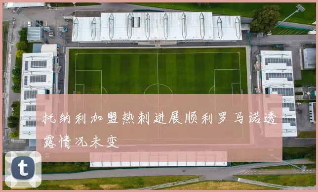 托纳利加盟热刺进展顺利罗马诺透露情况未变