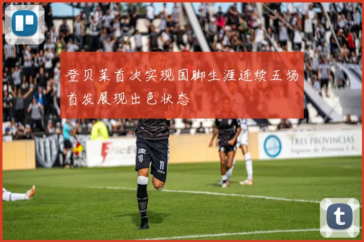 登贝莱首次实现国脚生涯连续五场首发展现出色状态
