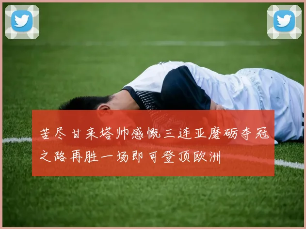 苦尽甘来塔帅感慨三连亚磨砺夺冠之路再胜一场即可登顶欧洲