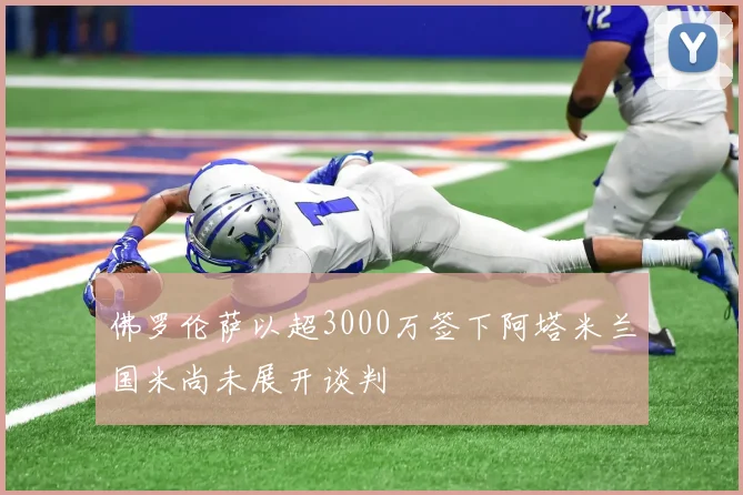 佛罗伦萨以超3000万签下阿塔米兰国米尚未展开谈判