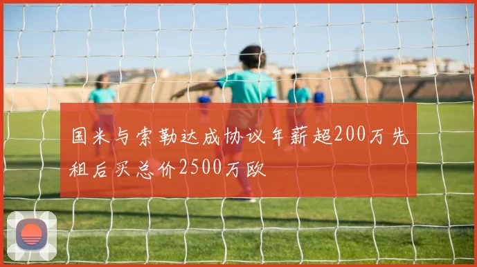 国米与索勒达成协议年薪超200万先租后买总价2500万欧