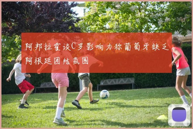 阿邦拉霍谈C罗影响力称葡萄牙缺乏阿根廷团结氛围