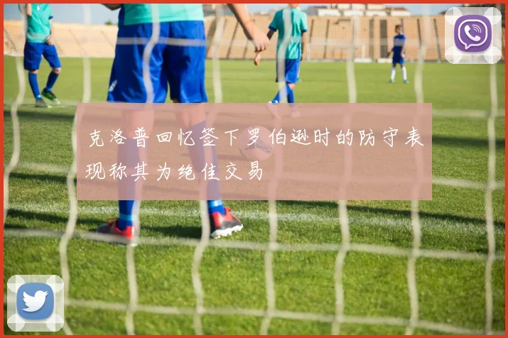 克洛普回忆签下罗伯逊时的防守表现称其为绝佳交易