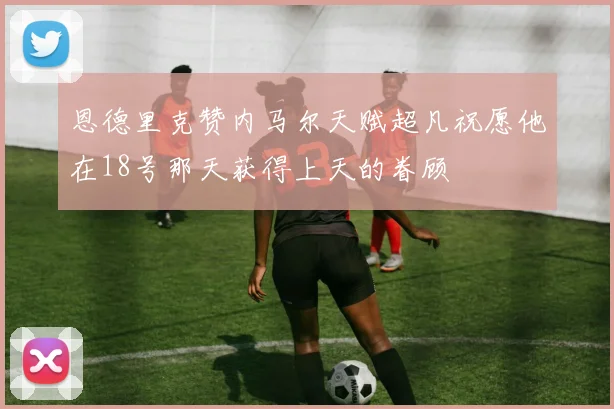 恩德里克赞内马尔天赋超凡祝愿他在18号那天获得上天的眷顾