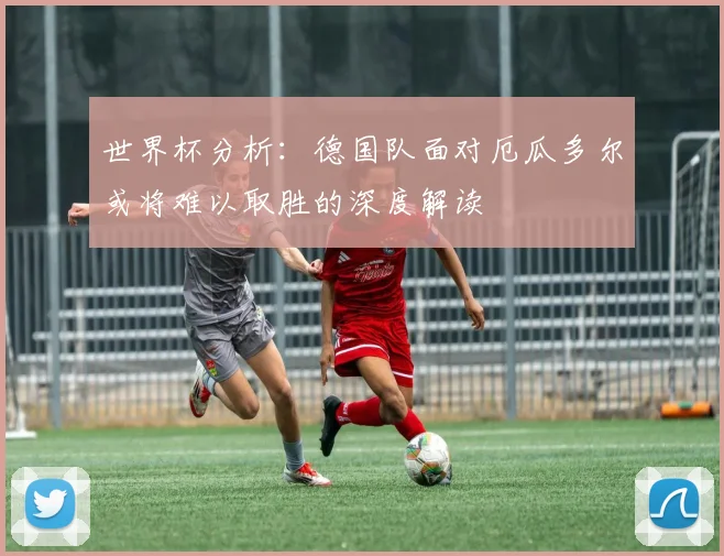 世界杯分析：德国队面对厄瓜多尔或将难以取胜的深度解读