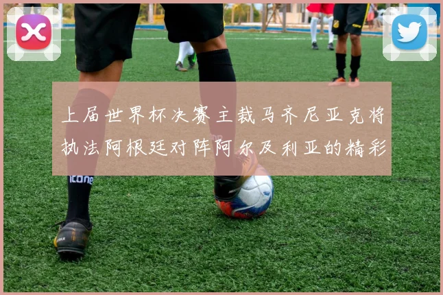 上届世界杯决赛主裁马齐尼亚克将执法阿根廷对阵阿尔及利亚的精彩对决