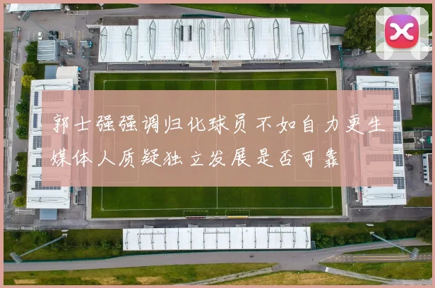 郭士强强调归化球员不如自力更生媒体人质疑独立发展是否可靠