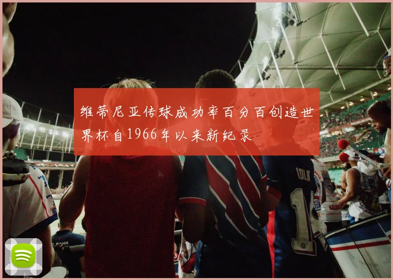 维蒂尼亚传球成功率百分百创造世界杯自1966年以来新纪录