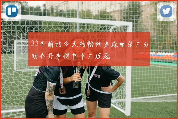 33年前的今天约翰帕克森绝杀三分助乔丹夺得首个三连冠
