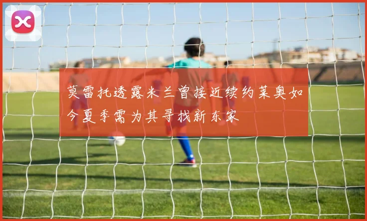 莫雷托透露米兰曾接近续约莱奥如今夏季需为其寻找新东家