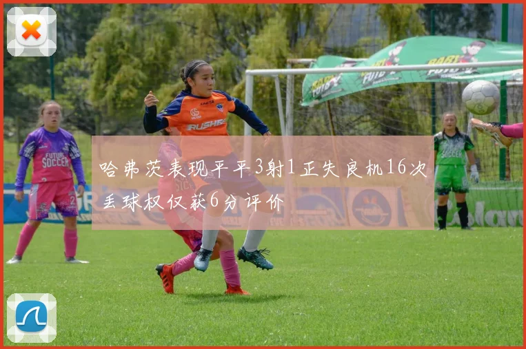 哈弗茨表现平平3射1正失良机16次丢球权仅获6分评价