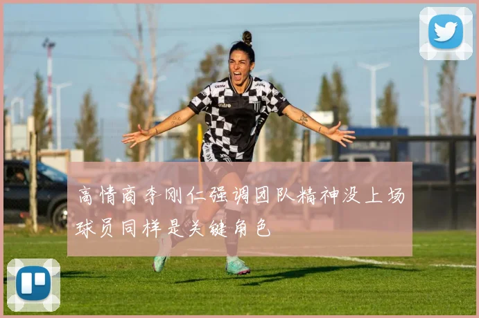 高情商李刚仁强调团队精神没上场球员同样是关键角色