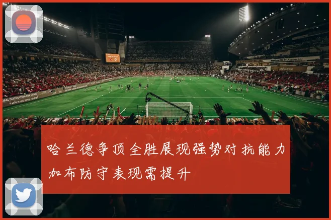 哈兰德争顶全胜展现强势对抗能力加布防守表现需提升