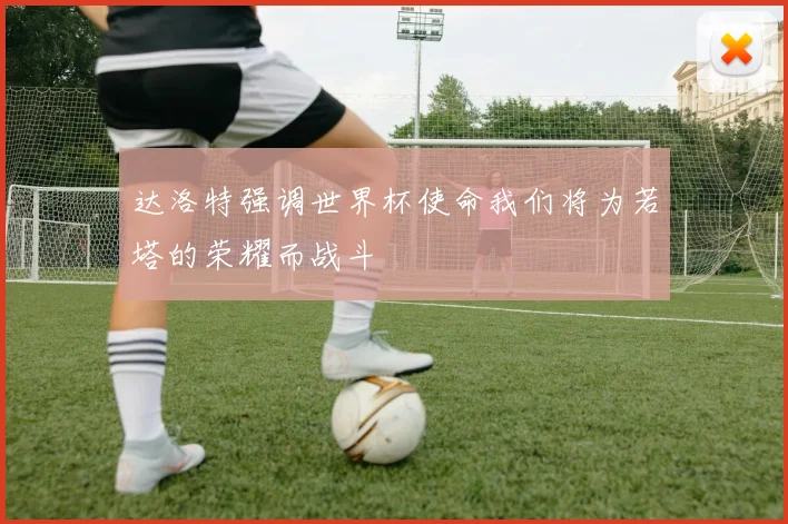 达洛特强调世界杯使命我们将为若塔的荣耀而战斗