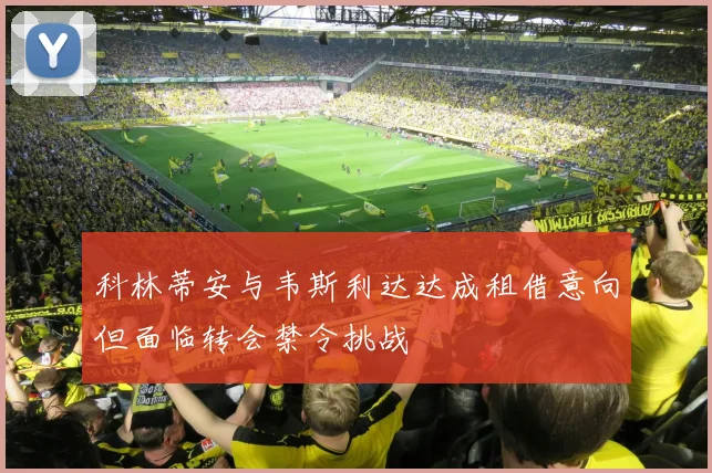 科林蒂安与韦斯利达达成租借意向但面临转会禁令挑战