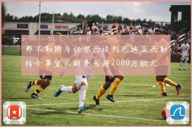 那不勒斯与切尔西谈判巴迪亚西勒转会事宜买断费或超2000万欧元