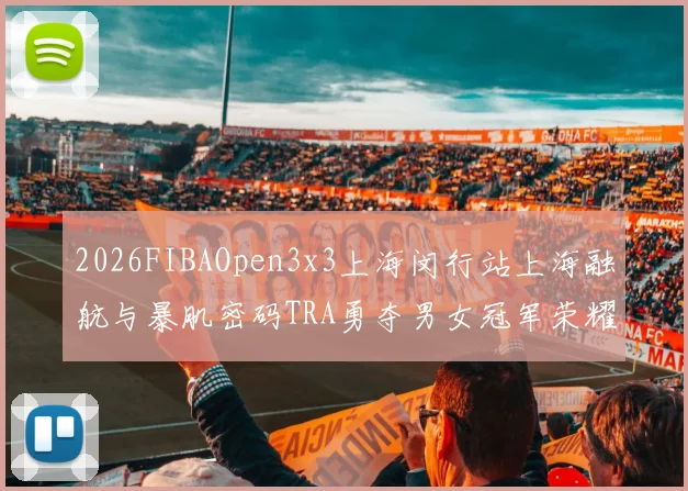 2026FIBAOpen3x3上海闵行站上海融航与暴肌密码TRA勇夺男女冠军荣耀