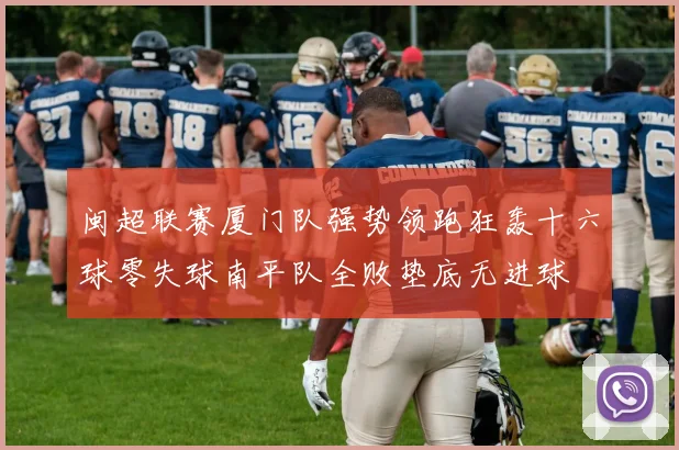 闽超联赛厦门队强势领跑狂轰十六球零失球南平队全败垫底无进球