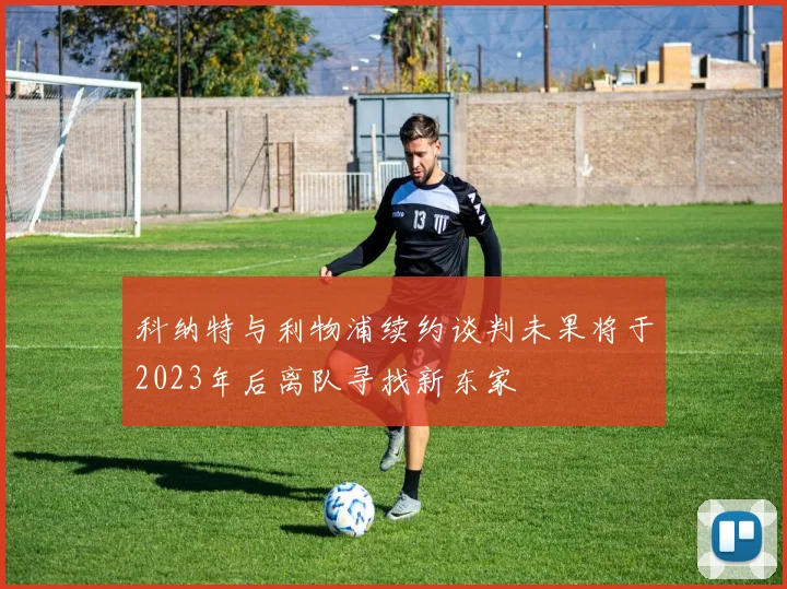 科纳特与利物浦续约谈判未果将于2023年后离队寻找新东家