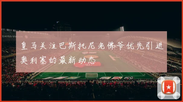 皇马关注巴斯托尼老佛爷优先引进奥利塞的最新动态