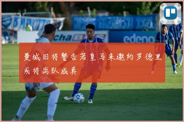 曼城旧将警告若皇马来邀约罗德里或将离队成真