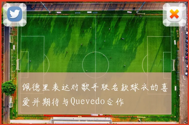 佩德里表达对歌手联名款球衣的喜爱并期待与Quevedo合作