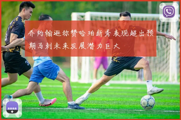 乔约翰逊称赞哈珀新秀表现超出预期马刺未来发展潜力巨大