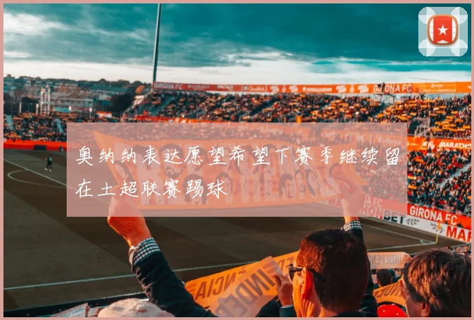 奥纳纳表达愿望希望下赛季继续留在土超联赛踢球