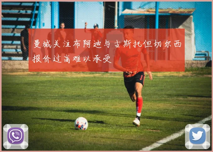 曼城关注布阿迪与古斯托但切尔西报价过高难以承受