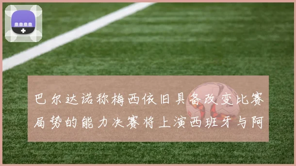 巴尔达诺称梅西依旧具备改变比赛局势的能力决赛将上演西班牙与阿根廷的对决