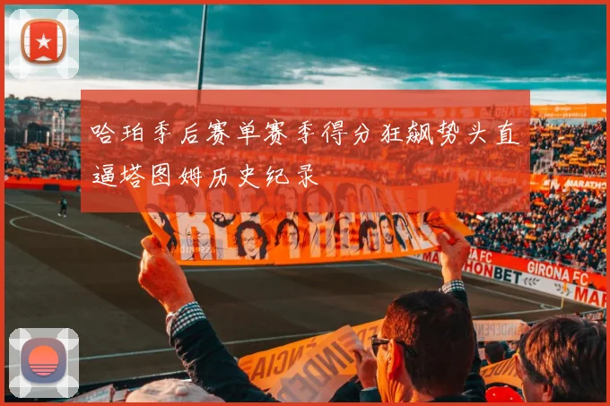 哈珀季后赛单赛季得分狂飙势头直逼塔图姆历史纪录