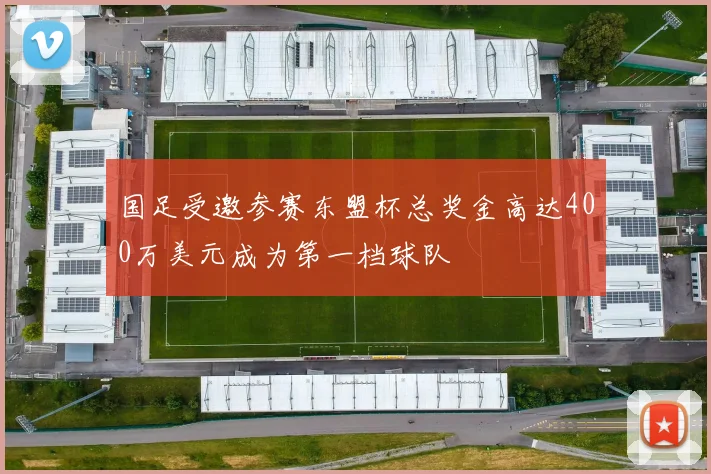国足受邀参赛东盟杯总奖金高达400万美元成为第一档球队