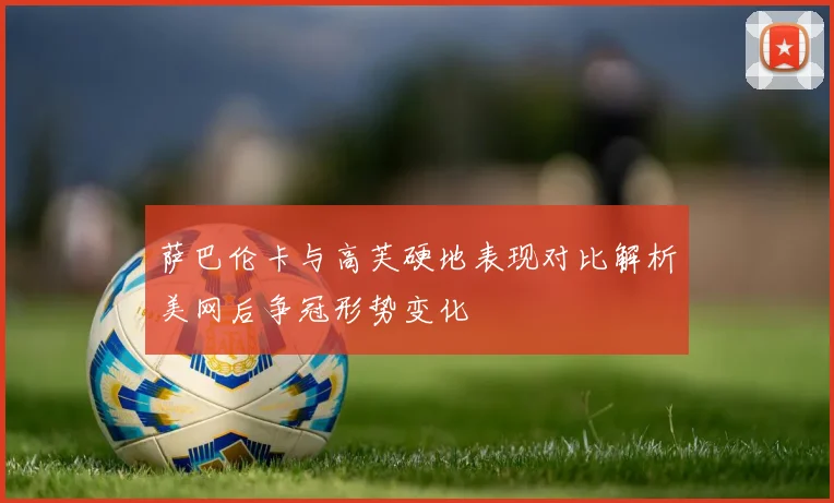 萨巴伦卡与高芙硬地表现对比解析美网后争冠形势变化